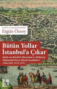 Bütün Yollar İstanbul’a Çıkar – Jakob  von Betzek’in Macaristan ve Türkiye’ye Diplomatik Kurye Olarak Seyahatleri:1564/1565, 1572, 1573